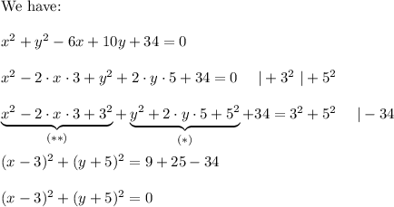 \text{We have:}\\\\x^2+y^2-6x+10y+34=0\\\\x^2-2\cdot x\cdot3+y^2+2\cdot y\cdot5+34=0\ \ \ \ |+3^2\ |+5^2\\\\\underbrace{x^2-2\cdot x\cdot3+3^2}_{(**)}+\underbrace{y^2+2\cdot y\cdot5+5^2}_{(*)}+34=3^2+5^2\ \ \ \ |-34\\\\(x-3)^2+(y+5)^2=9+25-34\\\\(x-3)^2+(y+5)^2=0