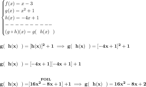 \bf \begin{cases} f(x)=x-3\\ g(x)=x^2+1\\ h(x)=-4x+1\\ ----------\\ (g\circ h)(x)=g(~~h(x)~~) \end{cases} \\\\\\ g(~~h(x)~~)=[h(x)]^2+1\implies g(~~h(x)~~)=[-4x+1]^2+1 \\\\\\ g(~~h(x)~~)=[-4x+1][-4x+1]+1 \\\\\\ g(~~h(x)~~)=\stackrel{FOIL}{[16x^2-8x+1]}+1\implies g(~~h(x)~~)=16x^2-8x+2