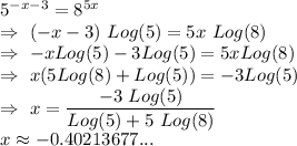5^{-x-3}=8^{5x}\\\Rightarrow\ (-x-3)\ Log(5)=5x\ Log(8)\\\Rightarrow\ -xLog(5)-3Log(5)=5x Log(8)\\ \Rightarrow\ x(5 Log(8)+Log(5))=-3Log(5)\\ \Rightarrow\ x=\dfrac{-3\ Log(5)}{Log(5)+5\ Log(8)}\\x\approx{-0.40213677...}