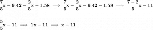 \bf \cfrac{7}{5}x-9.42-\cfrac{2}{5}x-1.58\implies \cfrac{7}{5}x-\cfrac{2}{5}x-9.42-1.58\implies \cfrac{7-2}{5}x-11 \\\\\\ \cfrac{5}{5}x-11\implies 1x-11\implies x-11