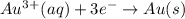 Au^3^+(aq)+3e^-\rightarrow Au(s)