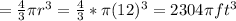 =\frac{4}{3} \pi r^3=\frac{4}{3} *\pi (12)^3=2304\pi ft^3