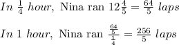 In\ \frac{1}{4}\ hour,\text{ Nina ran }12\frac{4}{5}=\frac{64}{5}\ laps\\\\In\ 1\ hour,\text{ Nina ran }\frac{\frac{64}{5}}{\frac{1}{4}}=\frac{256}{5}\ laps
