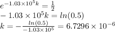 e^{-1.03 \times 10^{5}k} = \frac{1}{2} \\-1.03 \times 10^{5}k=ln(0.5) \\ k=- \frac{ln(0.5)}{-1.03 \times 10^{5}} =6.7296 \times 10^{-6}