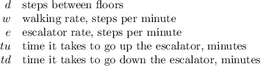 \begin{array}{rl}d&\text{steps between floors}\\w&\text{walking rate, steps per minute}\\e&\text{escalator rate, steps per minute}\\tu&\text{time it takes to go up the escalator, minutes}\\td&\text{time it takes to go down the escalator, minutes}\end{array}