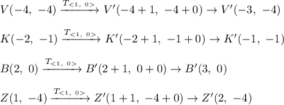 V(-4,\ -4)\xrightarrow{T_{}}V'(-4+1,\ -4+0)\to V'(-3,\ -4)\\\\K(-2,\ -1)\xrightarrow{T_{}}K'(-2+1,\ -1+0)\to K'(-1,\ -1)\\\\B(2,\ 0)\xrightarrow{T_{}}B'(2+1,\ 0+0)\to B'(3,\ 0)\\\\Z(1,\ -4)\xrightarrow{T_{}}Z'(1+1,\ -4+0)\to Z'(2,\ -4)