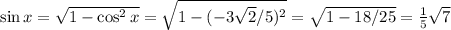 \sin x = \sqrt{1 - \cos^2x} = \sqrt{ 1 - (-3 \sqrt{2}/5)^2} = \sqrt{1 - 18/25}=\frac 1 5 \sqrt{7}