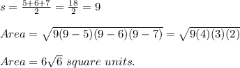 s=\frac{5+6+7}{2}=\frac{18}{2}=9\\   \\ Area=\sqrt{9(9-5)(9-6)(9-7)}=\sqrt{9(4)(3)(2)}  \\\\Area=6\sqrt{6}\ square\ units.