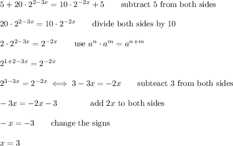 5+20\cdot2^{2-3x}=10\cdot2^{-2x}+5\qquad\text{subtract 5 from both sides}\\\\20\cdot2^{2-3x}=10\cdot2^{-2x}\qquad\text{divide both sides by 10}\\\\2\cdot2^{2-3x}=2^{-2x}\qquad\text{use}\ a^n\cdot a^m=a^{n+m}\\\\2^{1+2-3x}=2^{-2x}\\\\2^{3-3x}=2^{-2x}\iff3-3x=-2x\qquad\text{subteact 3 from both sides}\\\\-3x=-2x-3\qquad\tex\qquad\text{add}\ 2x\ \text{to both sides}\\\\-x=-3\qquad\text{change the signs}\\\\x=3