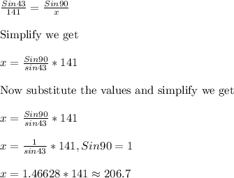 \frac{Sin43}{141}=\frac{Sin90}{x}\\\\\text{Simplify we get}\\\\x=  \frac{Sin90}{sin43}*141\\\\\text{Now substitute the values  and simplify we get}\\\\x=  \frac{Sin90}{sin43}*141\\\\x=  \frac{1}{sin43}*141, Sin90=1\\\\x=1.46628*141\approx 206.7