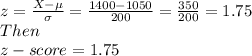 z=\frac{X- \mu}{\sigma}=\frac{1400-1050}{200}=\frac{350}{200}=1.75 \\ Then \\ z-score=1.75