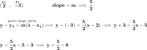 \bf (\stackrel{x_1}{2}~,~\stackrel{y_1}{-3})\qquad \qquad \qquad slope =  m\implies \cfrac{5}{2}\\\\\\\stackrel{\textit{point-slope form}}{y- y_1= m(x- x_1)}\implies y-(-3)=\cfrac{5}{2}(x-2)\implies y+3=\cfrac{5}{2}x-5\\\\\\y=\cfrac{5}{2}x-5-3\implies y=\cfrac{5}{2}-8
