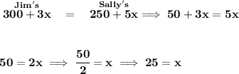 \bf \stackrel{Jim's}{300+3x}~~=~~\stackrel{Sally's}{250+5x}\implies 50+3x=5x \\\\\\ 50=2x\implies \cfrac{50}{2}=x\implies 25=x