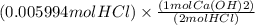 (0.005994 mol HCl)\times \frac{(1 mol Ca(OH)2)}{(2 mol HCl)}