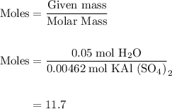 \begin{aligned}\text{Moles}&= \dfrac{\text{Given mass}}{\text{Molar Mass}}\\\\\text{Moles}&= \dfrac{0.05\; \text{mol H}_2 {\text O}}{0.00462\; \text{mol KAl (SO}{_4)}}_{2}} \\\\&=11.7\end