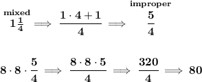 \bf \stackrel{mixed}{1\frac{1}{4}}\implies \cfrac{1\cdot 4+1}{4}\implies \stackrel{improper}{\cfrac{5}{4}} \\\\\\ 8\cdot 8\cdot \cfrac{5}{4}\implies \cfrac{8\cdot 8\cdot 5}{4}\implies \cfrac{320}{4}\implies 80