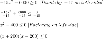 -15x^2+6000\geq 0 \; \;  [Divide \; by\; -15\; on\; both\; sides]\\ \\ \frac{-15x^2}{-15} +\frac{6000}{-15} \leq \frac{0}{-15} \\ \\ x^2-400\leq 0\;[Factoring\;on\;left\;side]\\ \\ (x+200)(x-200)\leq 0