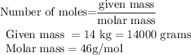 \begin{gathered}{\text{Number of moles=}}\frac{{{\text{given mass}}}}{{{\text{molar mass}}}}\hfill\\\begin{array}{*{20}{l}}{{\text{Given mass }}=14{\text{ kg}}=14000{\text{ grams}}}\\{{\text{Molar mass}}=46{\text{g/mol}}}\end{array}\hfill\\\end{gathered}