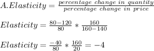 A. Elasticity = \frac{percentage\ change\ in\ quantity}{percentage\ change\ in\ price}\\\\Elasticity = \frac{80-120}{80} *  \frac{160}{160-140}\\\\Elasticity = \frac{-40}{80} *  \frac{160}{20} = -4