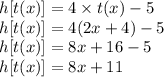 h[t(x)] = 4  \times t(x) - 5 \\ h[t(x)] = 4(2x + 4) - 5 \\ h[t(x)] = 8x + 16 - 5 \\ h[t(x)] = 8x + 11