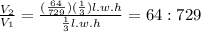 \frac{V_{2} }{V_{1}}=\frac{(\frac{64}{729})(\frac{1}{3} )l.w.h}{\frac{1}{3}l.w.h}= 64:729