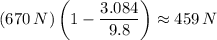 (670\, N)\left(1-\dfrac{3.084}{9.8}\right)\approx 459\,N
