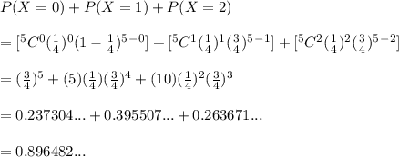 P(X=0)+P(X=1) +P(X=2)\\\\= [^5C^0 (\frac{1}{4})^0 (1-\frac{1}{4})^5^-^0 ]+[^5C^1 (\frac{1}{4})^1 (\frac{3}{4})^5^-^1]+[^5C^2 (\frac{1}{4})^2 (\frac{3}{4})^5^-^2]\\\\=  (\frac{3}{4})^5+ (5) (\frac{1}{4}) (\frac{3}{4})^4  +(10)(\frac{1}{4})^2 (\frac{3}{4})^3\\\\=0.237304... +0.395507...+0.263671...\\\\ = 0.896482...