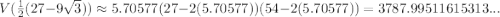 V(\frac 1 2(27 - 9\sqrt{3})  ) \approx 5.70577 (27 - 2(5.70577 ))(54-2(5.70577)) = 3787.99511615313...