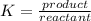 K = \frac{product}{reactant }