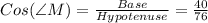 Cos(\angle M)=\frac{Base}{Hypotenuse} =\frac{40}{76}