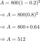 A=800(1-0.2)^2\\ \\ \Rightarrow A=800(0.8)^2\\ \\ \Rightarrow A=800*0.64\\ \\ \Rightarrow A=512\\