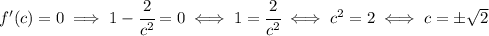 f'(c)=0 \implies 1-\cfrac{2}{c^2} = 0 \iff 1 = \cfrac{2}{c^2} \iff c^2=2 \iff c = \pm\sqrt{2}