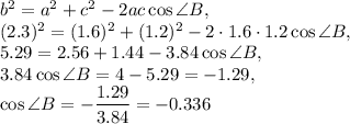 b^2=a^2+c^2-2ac\cos \angle B,\\ (2.3)^2=(1.6)^2+(1.2)^2-2\cdot 1.6\cdot 1.2\cos \angle B,\\ 5.29=2.56+1.44-3.84\cos \angle B,\\ 3.84\cos \angle B=4-5.29=-1.29,\\\cos \angle B=-\dfrac{1.29}{3.84} =-0.336