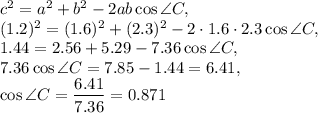 c^2=a^2+b^2-2ab\cos \angle C,\\ (1.2)^2=(1.6)^2+(2.3)^2-2\cdot 1.6\cdot 2.3\cos \angle C,\\ 1.44=2.56+5.29-7.36\cos \angle C,\\ 7.36\cos \angle C=7.85-1.44=6.41,\\\cos \angle C=\dfrac{6.41}{7.36} =0.871