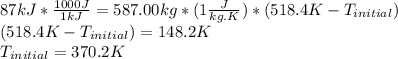 87 kJ * \frac{1000 J}{1 kJ} = 587.00 kg * (1\frac{J}{kg.K} ) * (518.4 K - T_{initial})\\   (518.4 K - T_{initial}) = 148.2 K\\  T_{initial} = 370.2 K