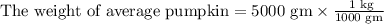 \text{The weight of average pumpkin}=5000\text{ gm}\times \frac{\text{ 1 kg}}{\text{1000 gm}}