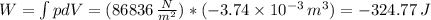W = \int  p dV = (86836 \,  \frac{N}{m^{2}} )*(-3.74 \times 10^{-3} \, m^{3}) = -324.77 \, J