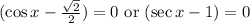 (\cos x-\frac{\sqrt{2}}{2})=0\text{ or }(\sec x-1)=0