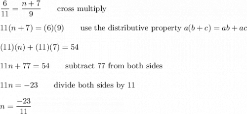 \dfrac{6}{11}=\dfrac{n+7}{9}\qquad\text{cross multiply}\\\\11(n+7)=(6)(9)\qquad\text{use the distributive property}\ a(b+c)=ab+ac\\\\(11)(n)+(11)(7)=54\\\\11n+77=54\qquad\text{subtract 77 from both sides}\\\\11n=-23\qquad\text{divide both sides by 11}\\\\n=\dfrac{-23}{11}