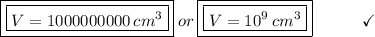 \boxed{\boxed{V = 1000000000\:cm^3}}\:or\:\boxed{\boxed{V = 10^9\:cm^3}}\end{array}}\qquad\quad\checkmark