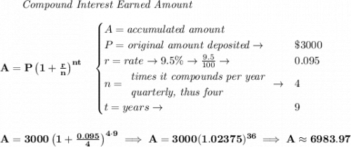 \bf ~~~~~~ \textit{Compound Interest Earned Amount} \\\\ A=P\left(1+\frac{r}{n}\right)^{nt} \quad  \begin{cases} A=\textit{accumulated amount}\\ P=\textit{original amount deposited}\to &\$3000\\ r=rate\to 9.5\%\to \frac{9.5}{100}\to &0.095\\ n= \begin{array}{llll} \textit{times it compounds per year}\\ \textit{quarterly, thus four} \end{array}\to &4\\ t=years\to &9 \end{cases} \\\\\\ A=3000\left(1+\frac{0.095}{4}\right)^{4\cdot 9}\implies A=3000(1.02375)^{36}\implies A\approx 6983.97