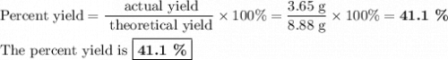 \text{Percent yield} = \dfrac{\text{ actual yield}}{\text{ theoretical yield}} \times 100 \% = \dfrac{\text{3.65 g}}{\text{8.88 g}} \times 100 \% = \textbf{41.1 \%}\\\\\text{The percent yield is }\boxed{\textbf{41.1 \%}}