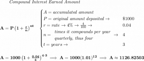 \bf ~~~~~~ \textit{Compound Interest Earned Amount} \\\\ A=P\left(1+\frac{r}{n}\right)^{nt} \quad  \begin{cases} A=\textit{accumulated amount}\\ P=\textit{original amount deposited}\to &\$1000\\ r=rate\to 4\%\to \frac{4}{100}\to &0.04\\ n= \begin{array}{llll} \textit{times it compounds per year}\\ \textit{quarterly, thus four} \end{array}\to &4\\ t=years\to &3 \end{cases} \\\\\\ A=1000\left(1+\frac{0.04}{4}\right)^{4\cdot 3}\implies A=1000(1.01)^{12}\implies A\approx 1126.82503