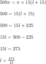 500 \pi = \pi \times 15(l + 15)\\\\500=15(l + 15)\\\\500=15l+225\\\\15l=500-225\\\\15l=275\\\\l=\frac{275}{15}