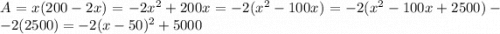A = x(200-2x) = -2x^2+200x = -2(x^2-100x)=-2(x^2-100x+2500)- -2(2500) = -2(x-50)^2+5000