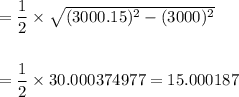 =\dfrac{1}{2}\times \sqrt{(3000.15)^2-(3000)^2}\\\\\\=\dfrac{1}{2}\times 30.000374977=15.000187