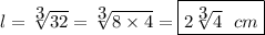 \displaystyle\\&#10;l=  \sqrt[\b3]{32} = \sqrt[\b3]{8 \times 4} = \boxed{2\sqrt[\b3]{4}~~cm}