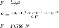 F = \frac{kq_1 q_2}{r^2} \\\\F = \frac{8.99 \times 10^9 \times 6 \times 10^{-6} \times 2 \times 10^{-6} }{0.1^2} \\\\F = 10.788 \ N