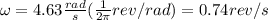 \omega=4.63 \frac{rad}{s} (\frac{1}{2 \pi} rev/rad )=0.74 rev/s