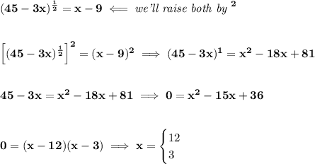 \bf (45-3x)^{\frac{1}{2}}=x-9\impliedby \textit{we'll raise both by }^2&#10;\\\\\\&#10;\left[ (45-3x)^{\frac{1}{2}} \right]^2=(x-9)^2\implies (45-3x)^1=x^2-18x+81&#10;\\\\\\&#10;45-3x=x^2-18x+81\implies 0=x^2-15x+36&#10;\\\\\\&#10;0=(x-12)(x-3)\implies x=&#10;\begin{cases}&#10;12\\&#10;3&#10;\end{cases}